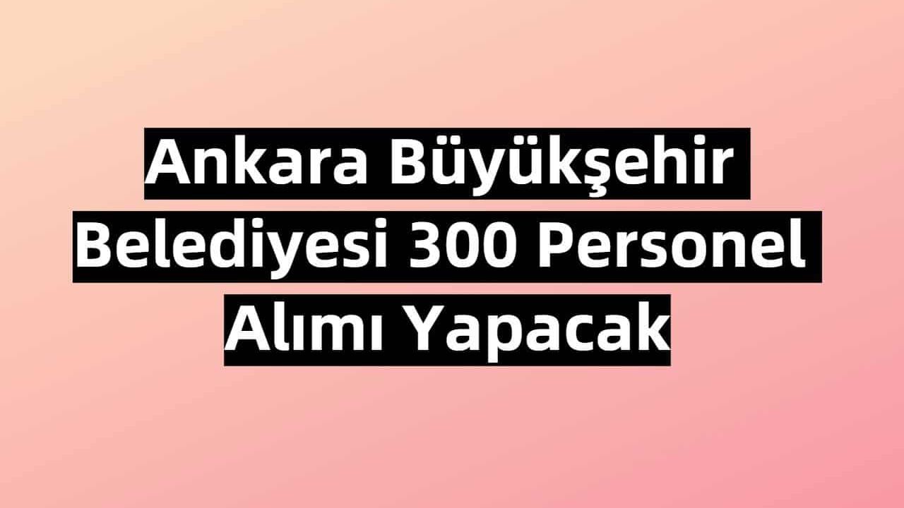 Ankara Büyükşehir Belediyesi 300 Personel Alımı Yapacak