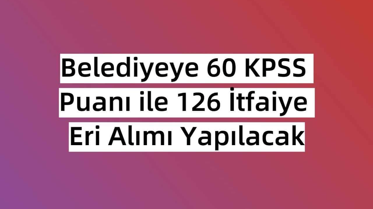 Belediyeye 60 KPSS Puanı ile 126 İtfaiye Eri Alımı Yapılacak