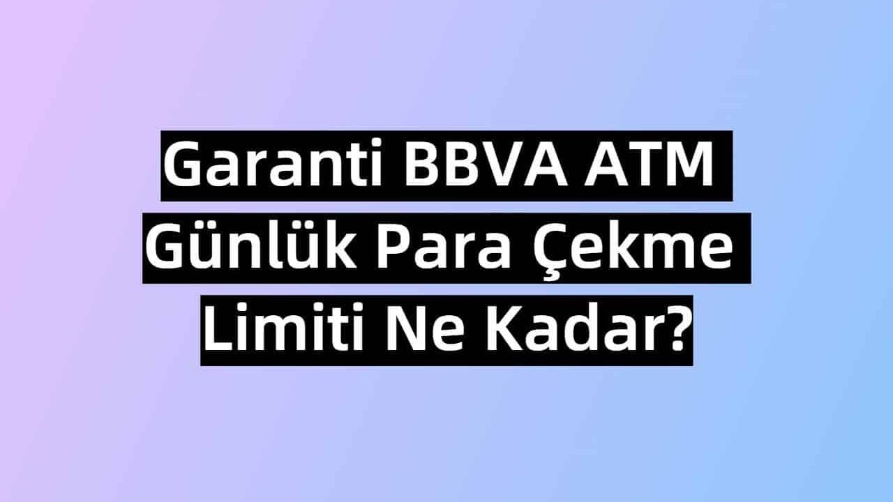 Garanti BBVA ATM Günlük Para Çekme Limiti Ne Kadar?