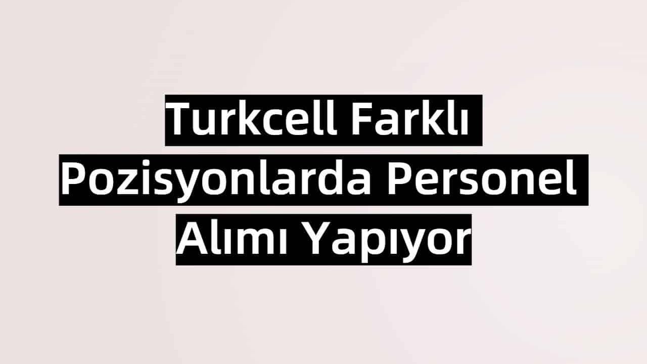Turkcell Farklı Pozisyonlarda Personel Alımı Yapıyor