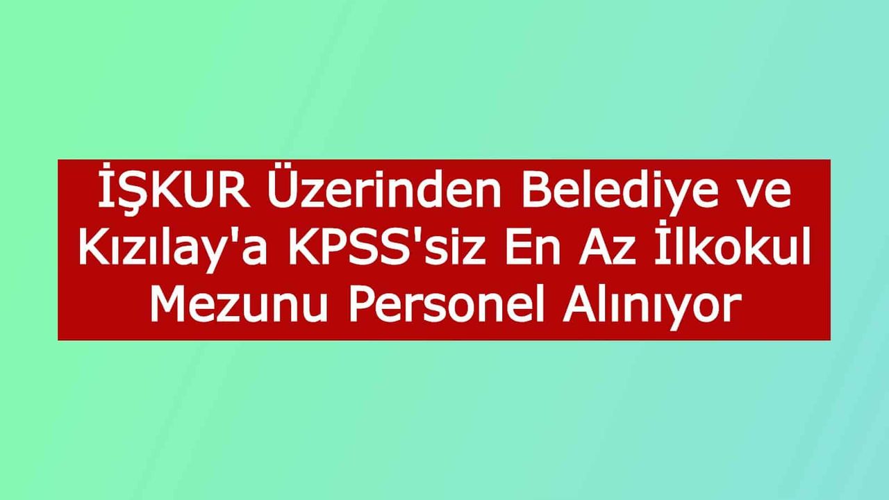İŞKUR Üzerinden Belediye ve Kızılay'a KPSS'siz En Az İlkokul Mezunu Personel Alınıyor