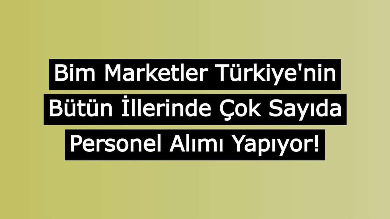 Bim Marketler Türkiye'nin Bütün İllerinde Çok Sayıda Personel Alımı Yapıyor!