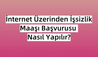 İnternet Üzerinden İşsizlik Maaşı Başvurusu Nasıl Yapılır?
