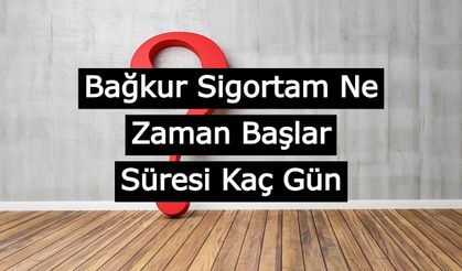 Bağkur Sigortam Ne Zaman Başlar, Süresi Kaç Gün?