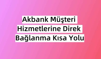 2023 Akbank Müşteri Hizmetlerine Direkt Bağlanma Kısa Yolu