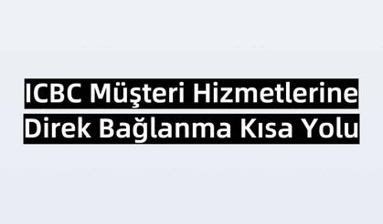 ICBC Müşteri Hizmetleri Direkt Bağlanma Kısa Yolu 2023