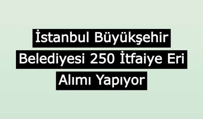 İstanbul Büyükşehir Belediyesi 250 İtfaiye Eri Alımı Yapıyor